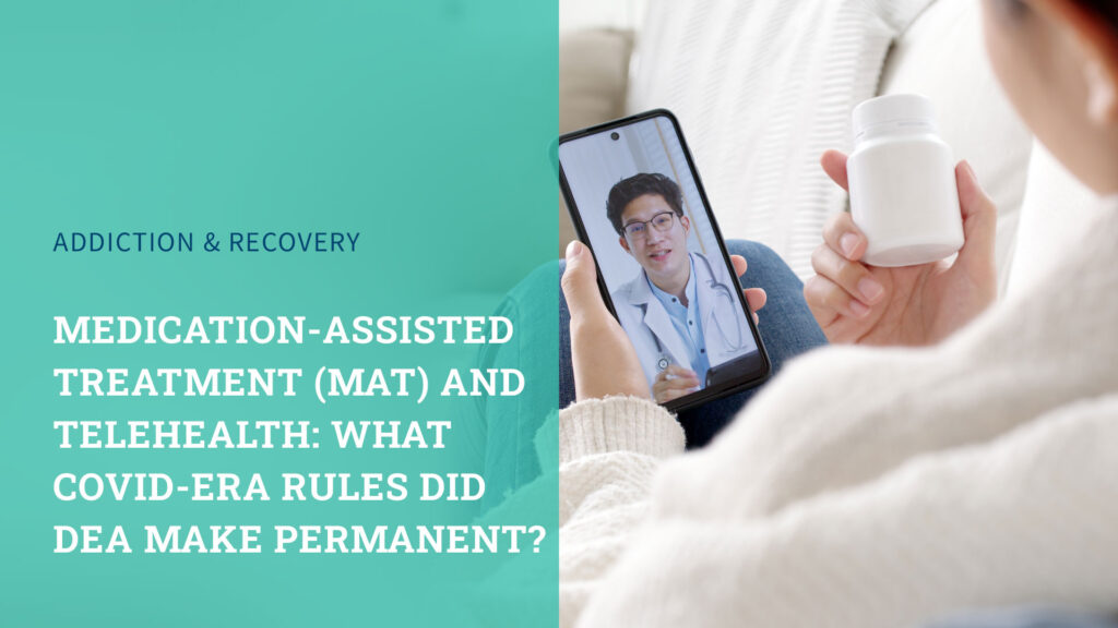 Medication-Assisted Treatment (MAT) and Telehealth: What COVID-era Rules Did DEA Make Permanent?